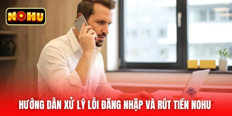 Hướng dẫn xử lý lỗi đăng nhập và rút tiền nohu