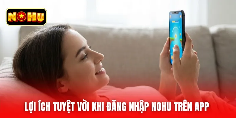 Lợi ích tuyệt vời khi đăng nhập nohu trên app